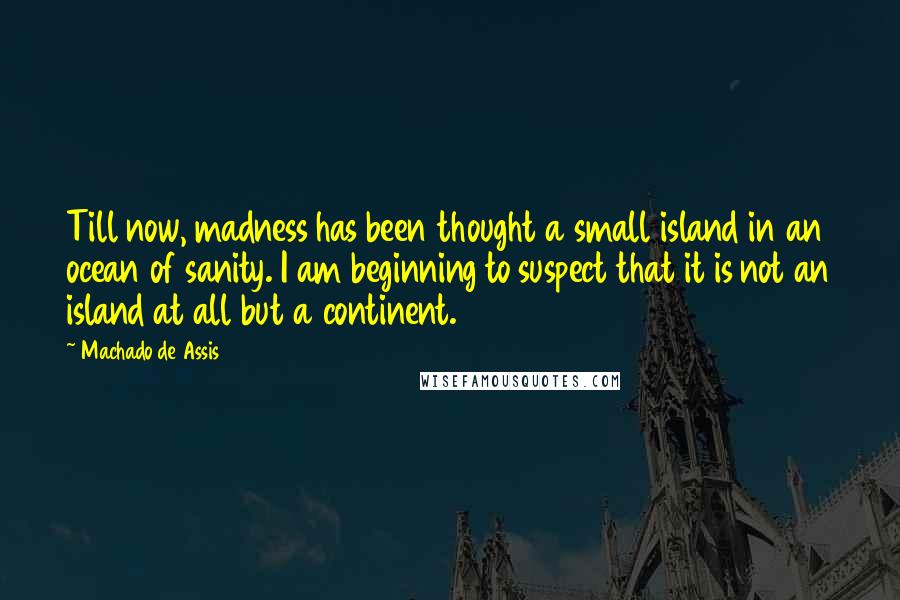 Machado De Assis Quotes: Till now, madness has been thought a small island in an ocean of sanity. I am beginning to suspect that it is not an island at all but a continent.