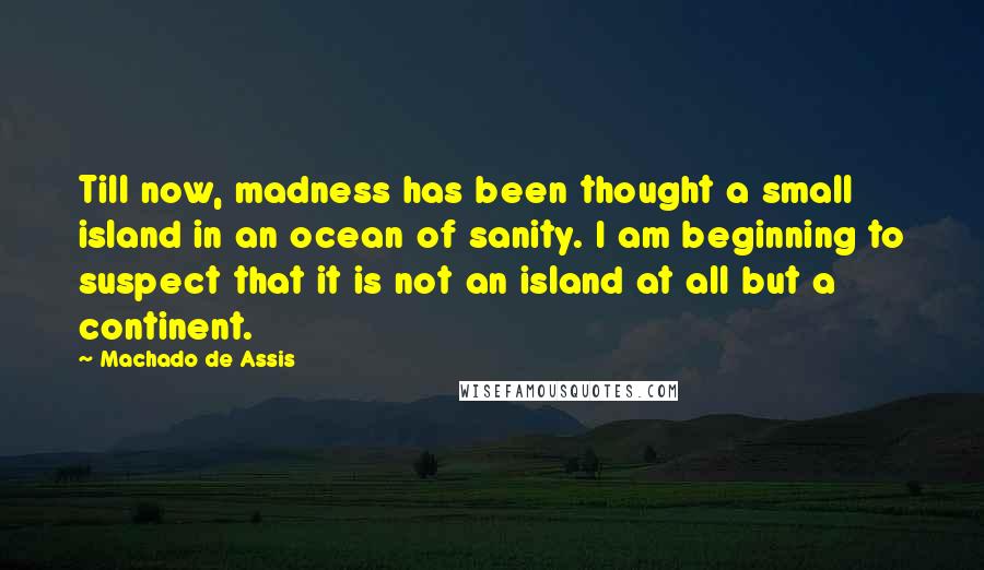 Machado De Assis Quotes: Till now, madness has been thought a small island in an ocean of sanity. I am beginning to suspect that it is not an island at all but a continent.