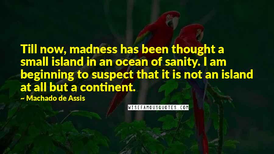 Machado De Assis Quotes: Till now, madness has been thought a small island in an ocean of sanity. I am beginning to suspect that it is not an island at all but a continent.