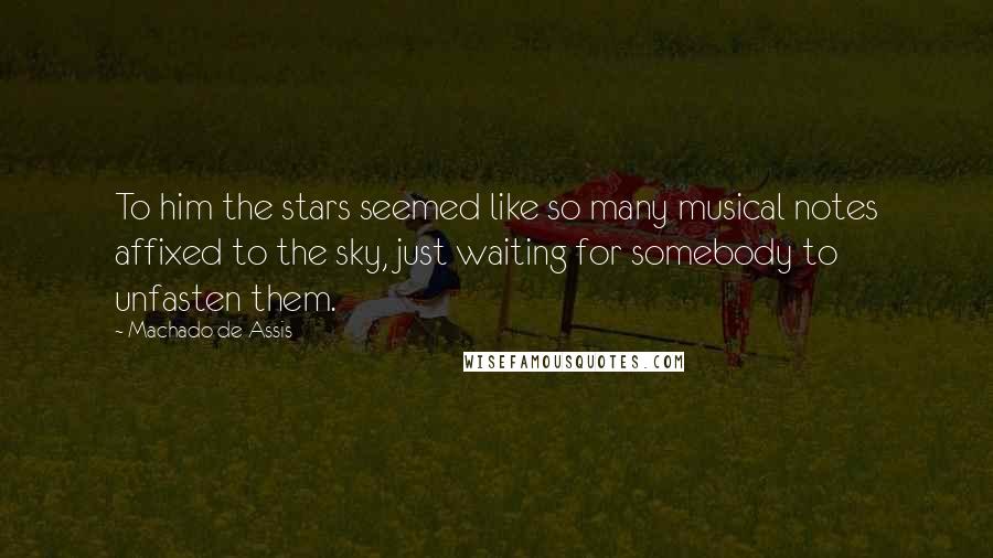 Machado De Assis Quotes: To him the stars seemed like so many musical notes affixed to the sky, just waiting for somebody to unfasten them.