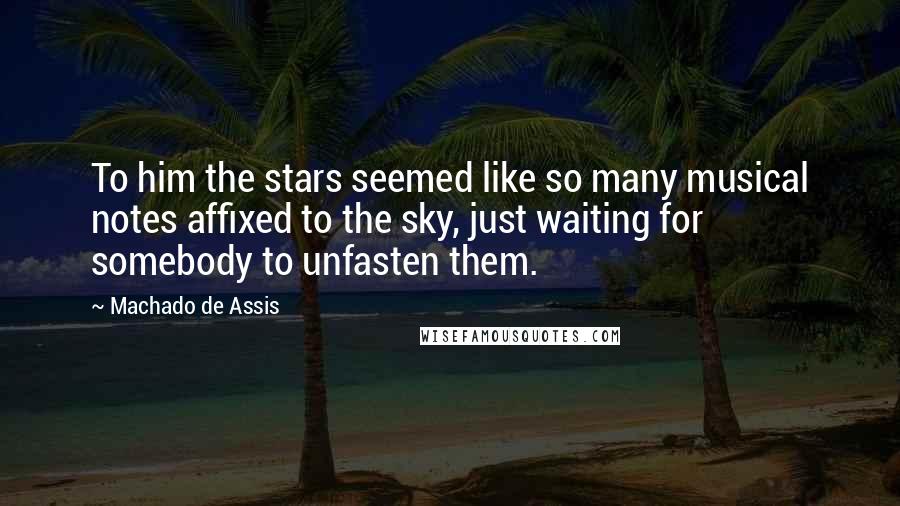 Machado De Assis Quotes: To him the stars seemed like so many musical notes affixed to the sky, just waiting for somebody to unfasten them.