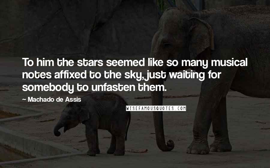 Machado De Assis Quotes: To him the stars seemed like so many musical notes affixed to the sky, just waiting for somebody to unfasten them.