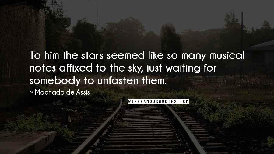 Machado De Assis Quotes: To him the stars seemed like so many musical notes affixed to the sky, just waiting for somebody to unfasten them.