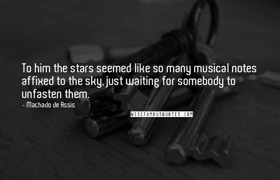 Machado De Assis Quotes: To him the stars seemed like so many musical notes affixed to the sky, just waiting for somebody to unfasten them.