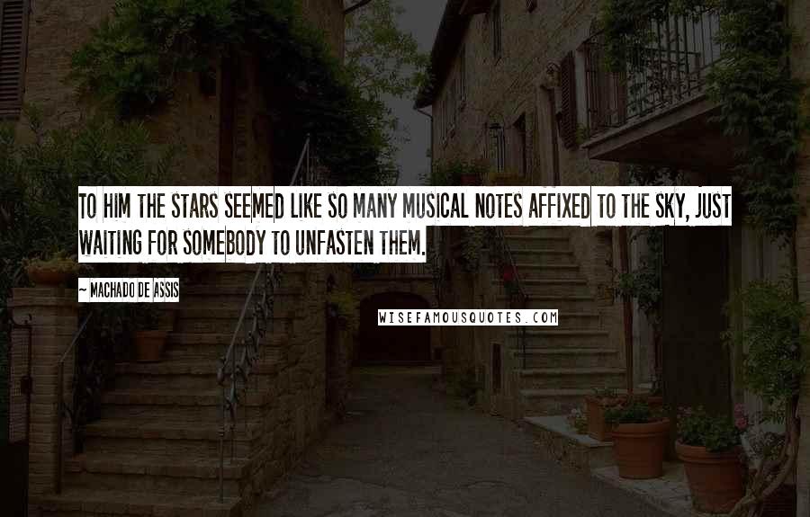 Machado De Assis Quotes: To him the stars seemed like so many musical notes affixed to the sky, just waiting for somebody to unfasten them.