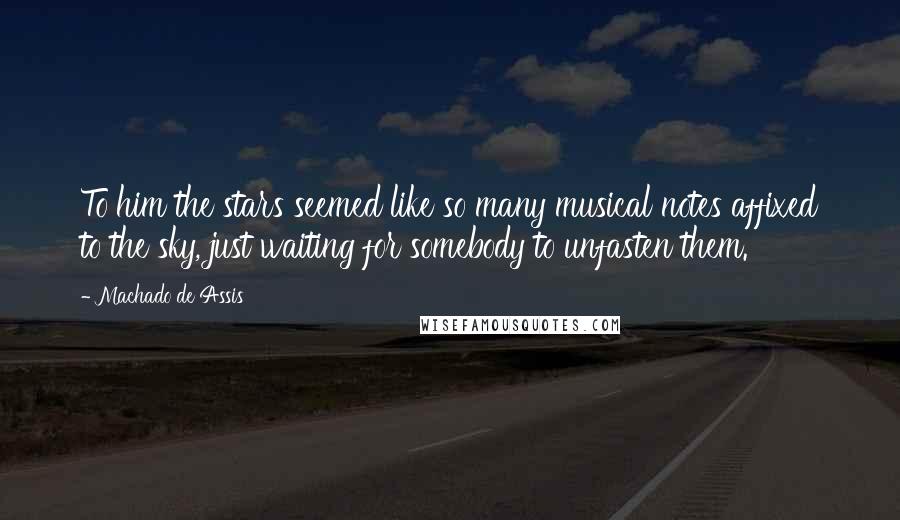 Machado De Assis Quotes: To him the stars seemed like so many musical notes affixed to the sky, just waiting for somebody to unfasten them.