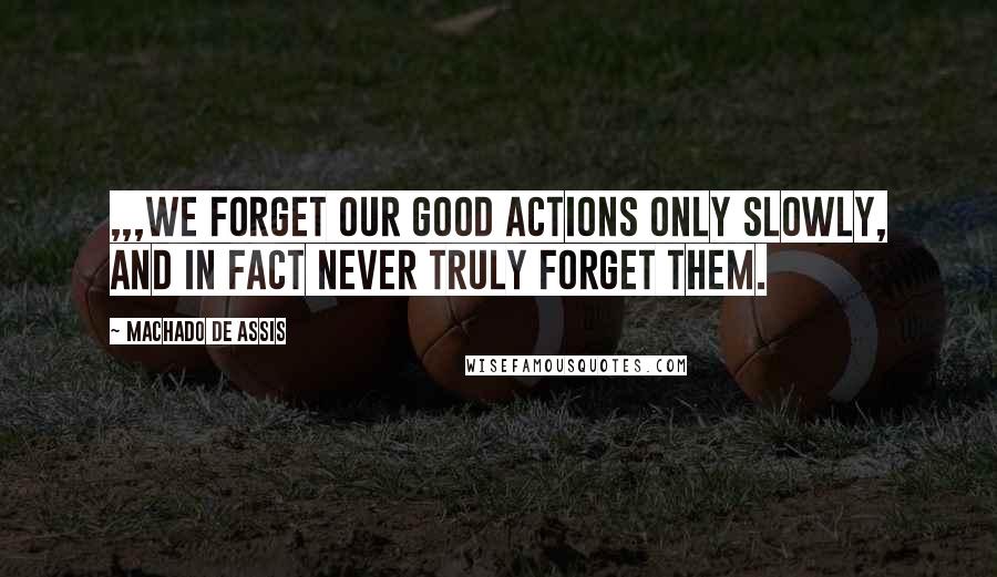 Machado De Assis Quotes: ,,,we forget our good actions only slowly, and in fact never truly forget them.