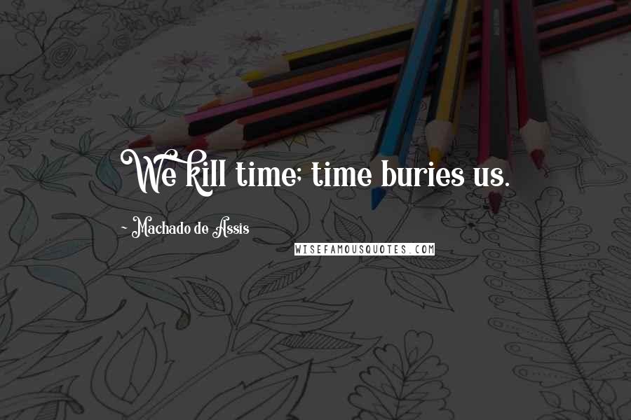 Machado De Assis Quotes: We kill time; time buries us.
