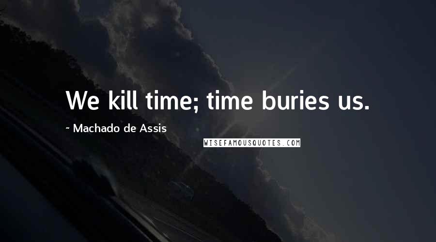 Machado De Assis Quotes: We kill time; time buries us.