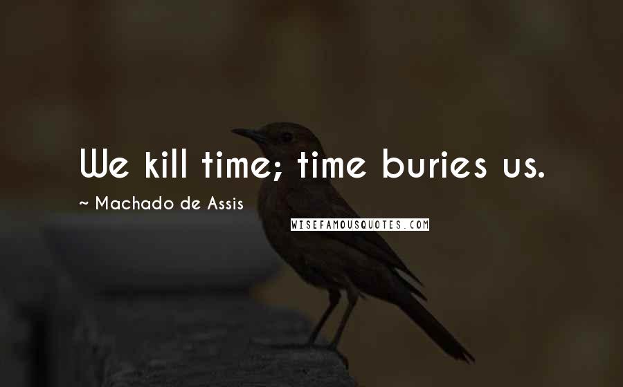 Machado De Assis Quotes: We kill time; time buries us.