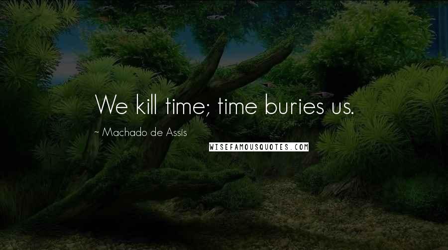 Machado De Assis Quotes: We kill time; time buries us.