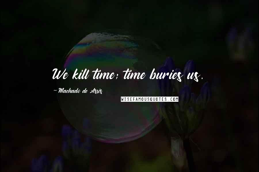 Machado De Assis Quotes: We kill time; time buries us.