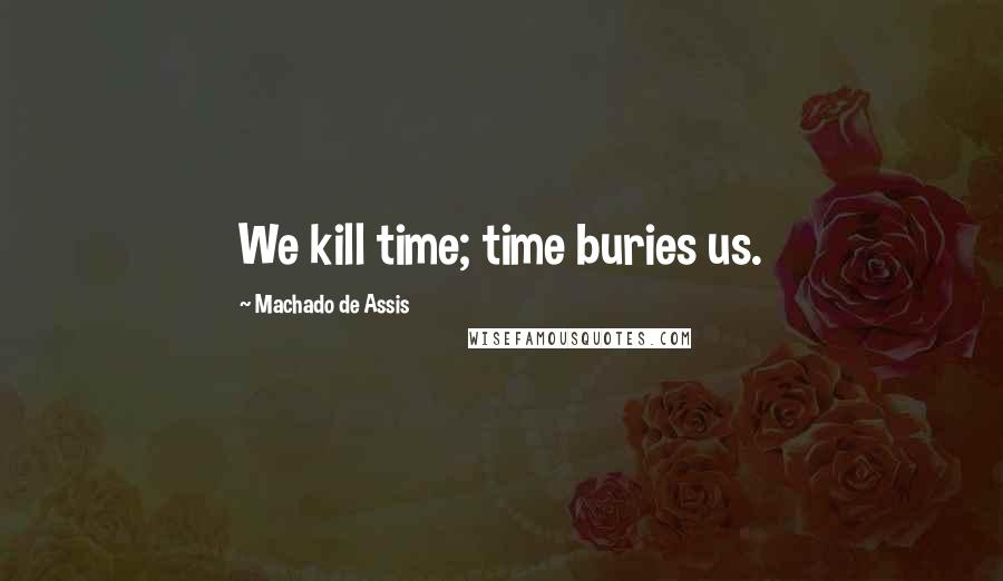 Machado De Assis Quotes: We kill time; time buries us.