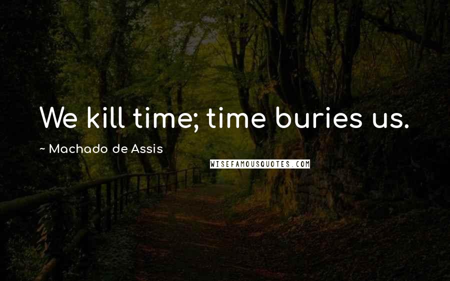 Machado De Assis Quotes: We kill time; time buries us.