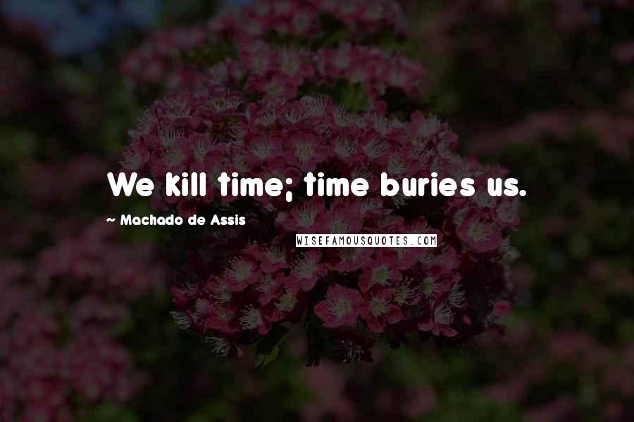Machado De Assis Quotes: We kill time; time buries us.