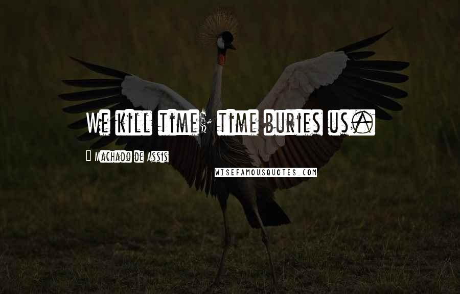 Machado De Assis Quotes: We kill time; time buries us.