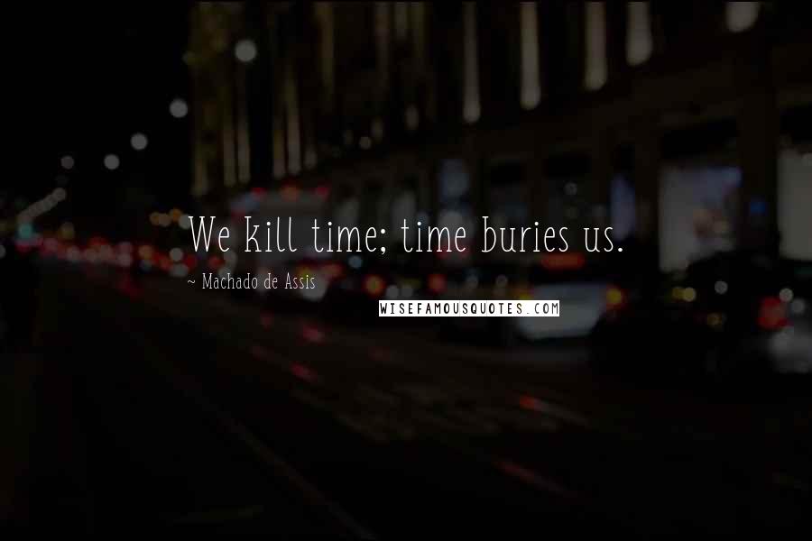 Machado De Assis Quotes: We kill time; time buries us.