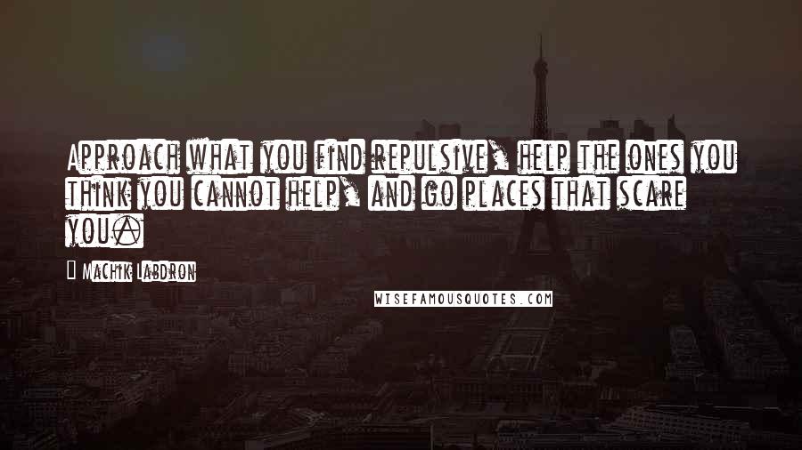 Machik Labdron Quotes: Approach what you find repulsive, help the ones you think you cannot help, and go places that scare you.