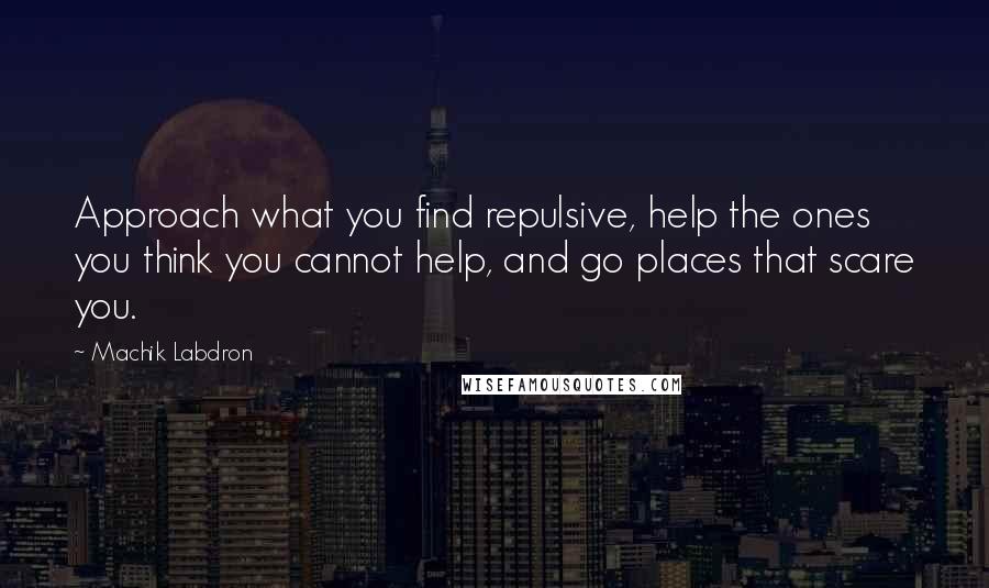 Machik Labdron Quotes: Approach what you find repulsive, help the ones you think you cannot help, and go places that scare you.