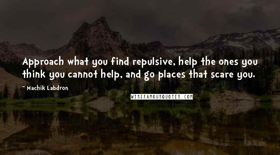 Machik Labdron Quotes: Approach what you find repulsive, help the ones you think you cannot help, and go places that scare you.