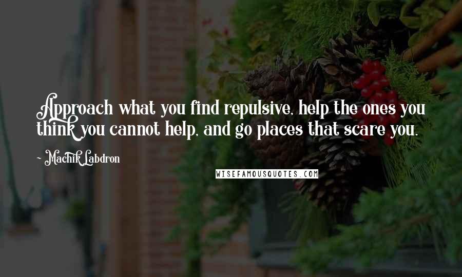 Machik Labdron Quotes: Approach what you find repulsive, help the ones you think you cannot help, and go places that scare you.