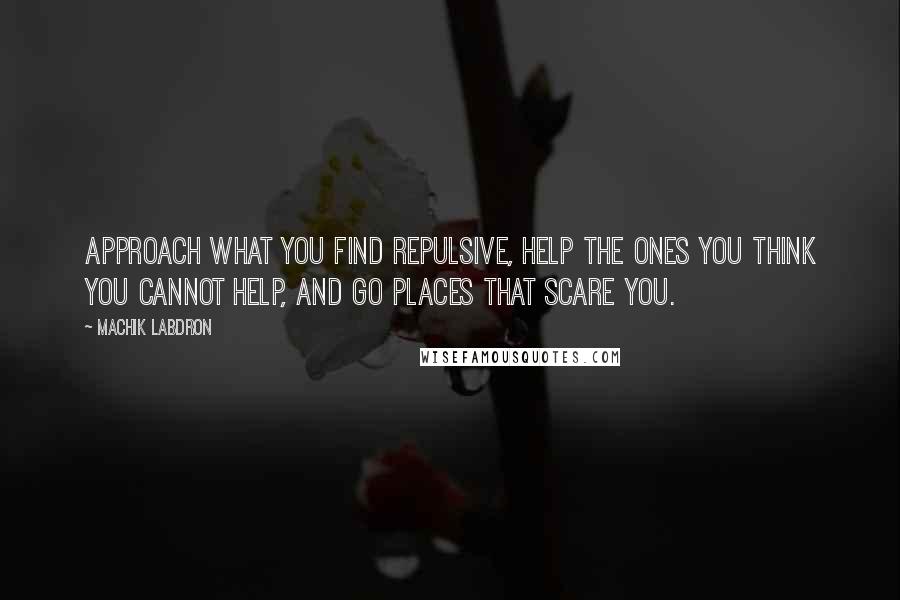 Machik Labdron Quotes: Approach what you find repulsive, help the ones you think you cannot help, and go places that scare you.