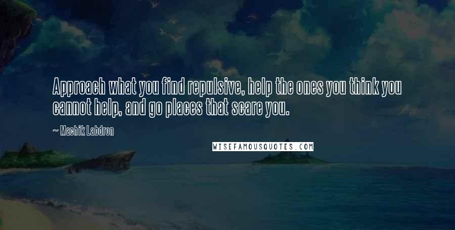 Machik Labdron Quotes: Approach what you find repulsive, help the ones you think you cannot help, and go places that scare you.