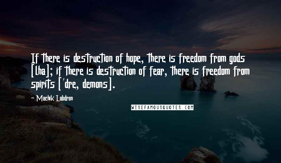 Machik Labdron Quotes: If there is destruction of hope, there is freedom from gods [lha]; if there is destruction of fear, there is freedom from spirits ['dre, demons].