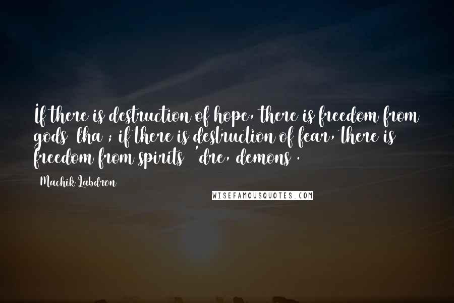 Machik Labdron Quotes: If there is destruction of hope, there is freedom from gods [lha]; if there is destruction of fear, there is freedom from spirits ['dre, demons].