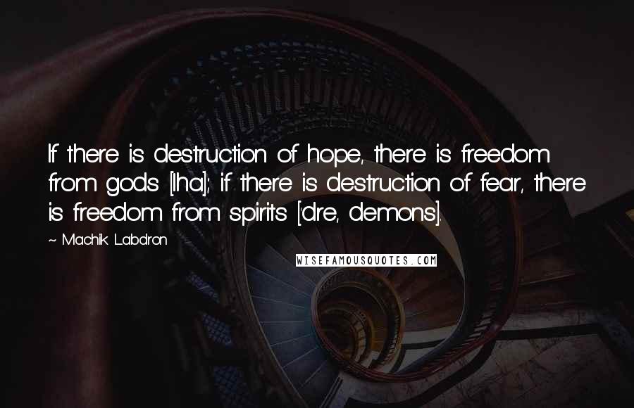 Machik Labdron Quotes: If there is destruction of hope, there is freedom from gods [lha]; if there is destruction of fear, there is freedom from spirits ['dre, demons].