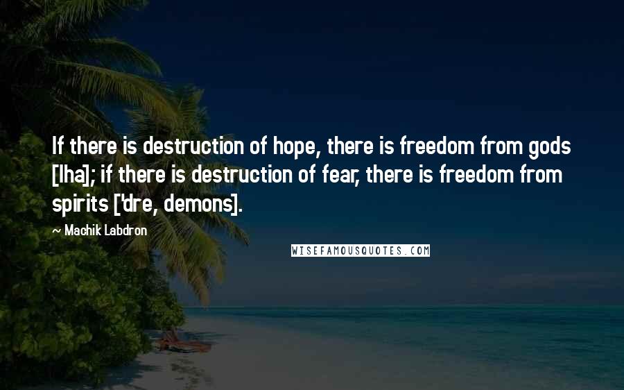 Machik Labdron Quotes: If there is destruction of hope, there is freedom from gods [lha]; if there is destruction of fear, there is freedom from spirits ['dre, demons].