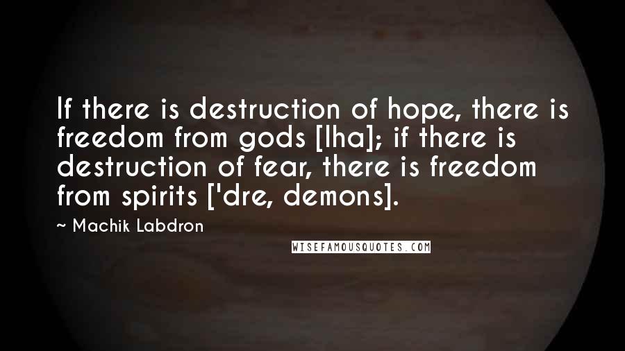 Machik Labdron Quotes: If there is destruction of hope, there is freedom from gods [lha]; if there is destruction of fear, there is freedom from spirits ['dre, demons].