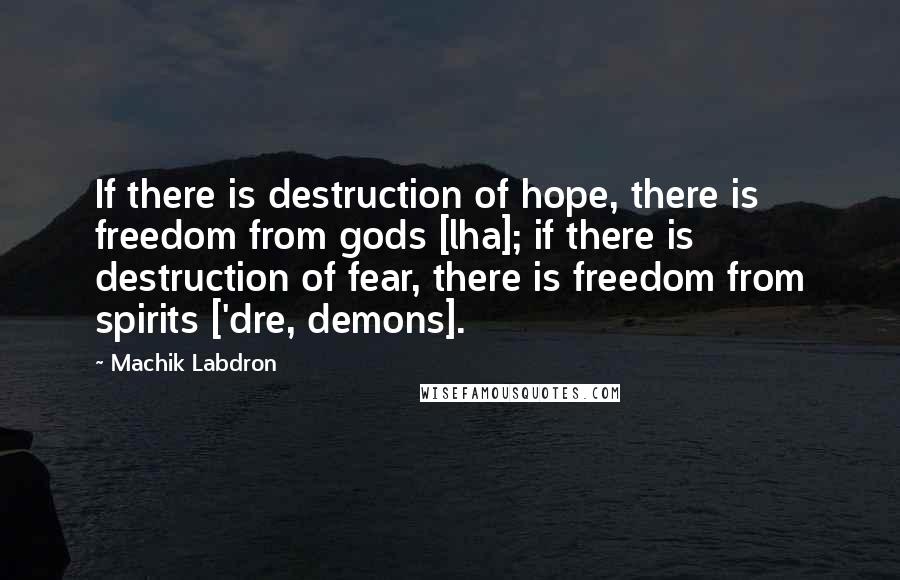 Machik Labdron Quotes: If there is destruction of hope, there is freedom from gods [lha]; if there is destruction of fear, there is freedom from spirits ['dre, demons].