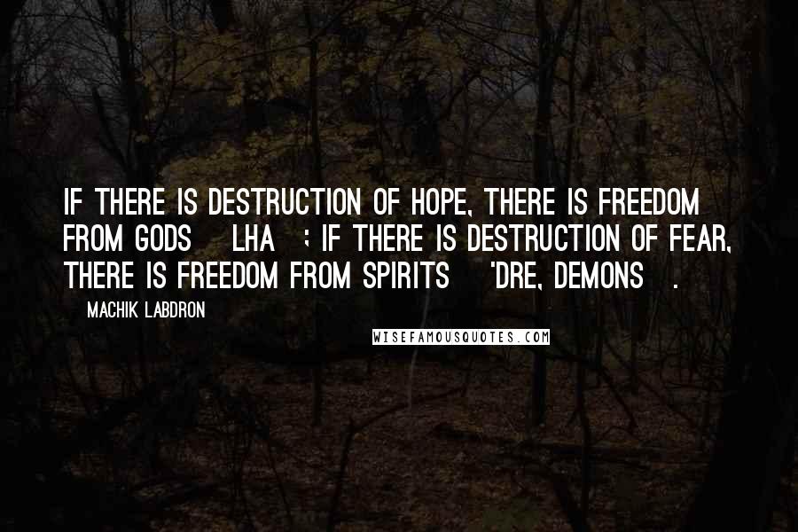 Machik Labdron Quotes: If there is destruction of hope, there is freedom from gods [lha]; if there is destruction of fear, there is freedom from spirits ['dre, demons].