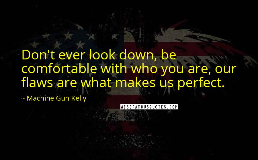 Machine Gun Kelly Quotes: Don't ever look down, be comfortable with who you are, our flaws are what makes us perfect.