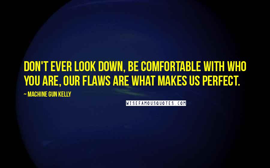 Machine Gun Kelly Quotes: Don't ever look down, be comfortable with who you are, our flaws are what makes us perfect.