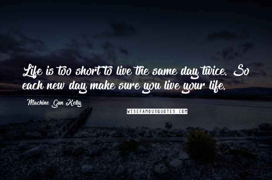 Machine Gun Kelly Quotes: Life is too short to live the same day twice. So each new day make sure you live your life.