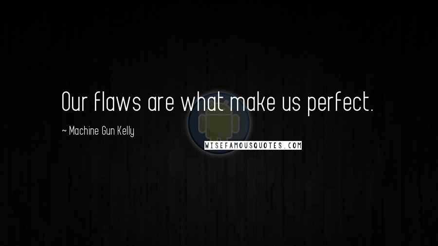 Machine Gun Kelly Quotes: Our flaws are what make us perfect.