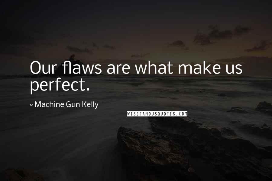Machine Gun Kelly Quotes: Our flaws are what make us perfect.