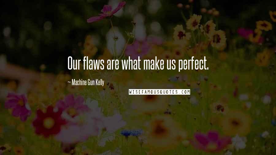 Machine Gun Kelly Quotes: Our flaws are what make us perfect.