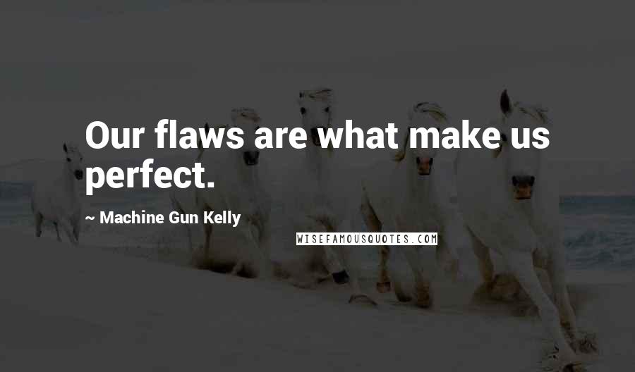 Machine Gun Kelly Quotes: Our flaws are what make us perfect.