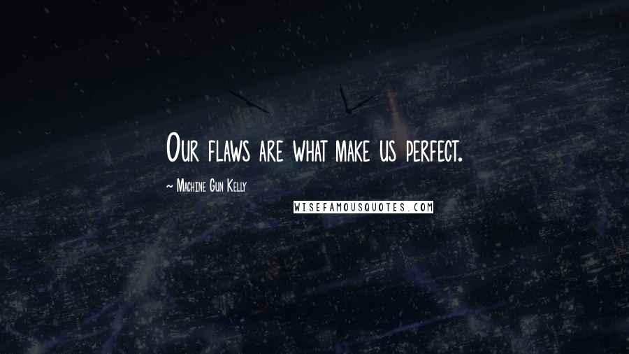 Machine Gun Kelly Quotes: Our flaws are what make us perfect.