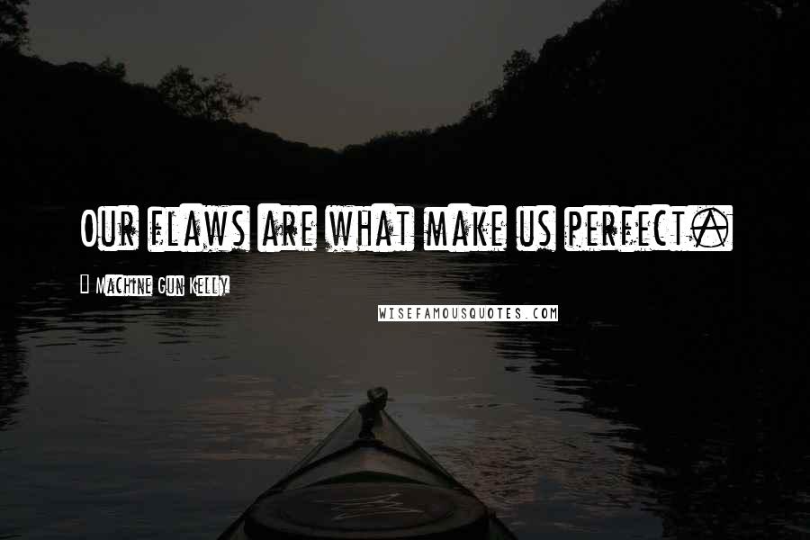 Machine Gun Kelly Quotes: Our flaws are what make us perfect.