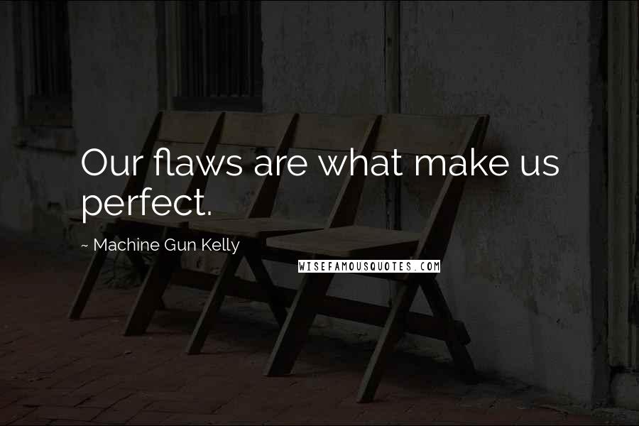 Machine Gun Kelly Quotes: Our flaws are what make us perfect.