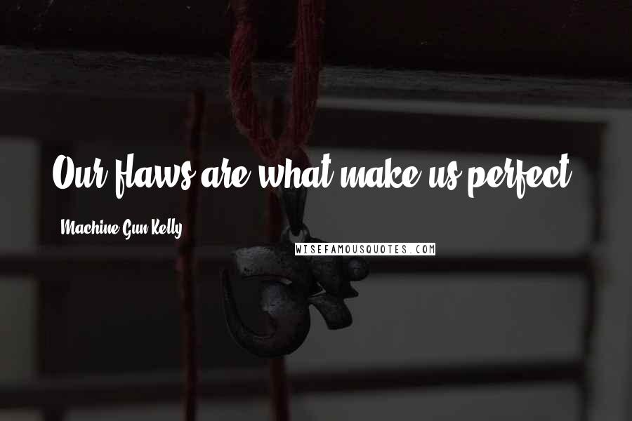 Machine Gun Kelly Quotes: Our flaws are what make us perfect.