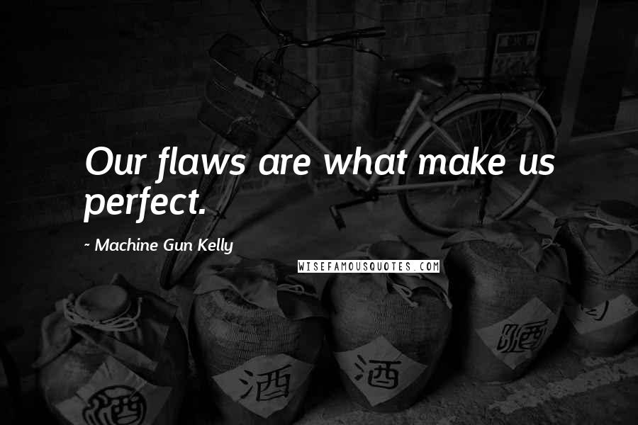 Machine Gun Kelly Quotes: Our flaws are what make us perfect.