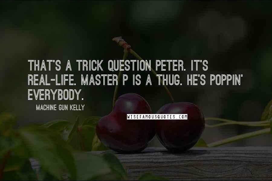 Machine Gun Kelly Quotes: That's a trick question Peter. It's real-life. Master P is a thug. He's poppin' everybody.