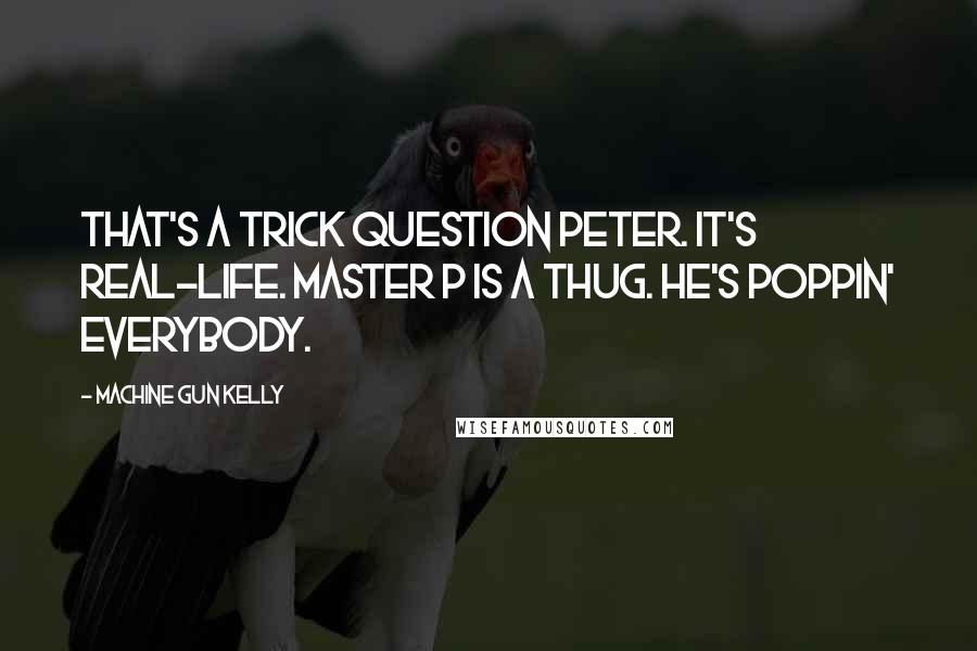 Machine Gun Kelly Quotes: That's a trick question Peter. It's real-life. Master P is a thug. He's poppin' everybody.