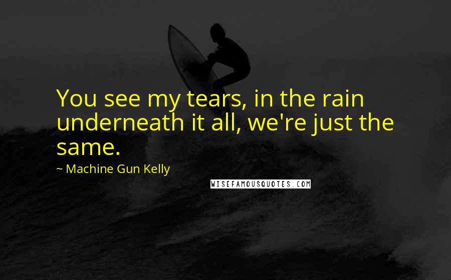 Machine Gun Kelly Quotes: You see my tears, in the rain underneath it all, we're just the same.