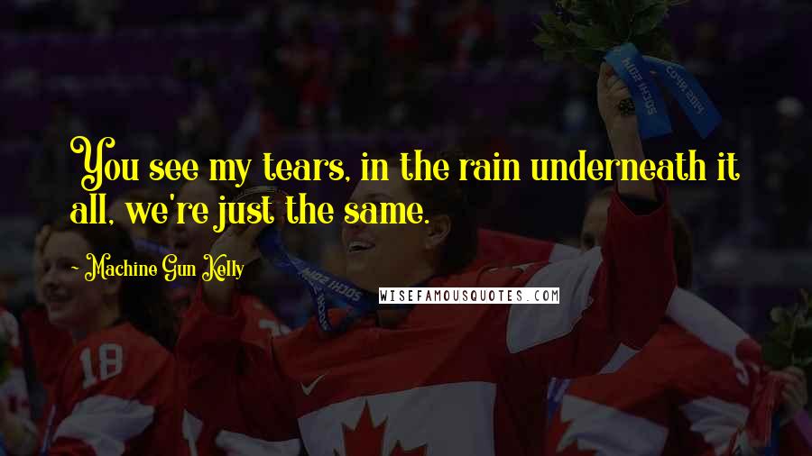 Machine Gun Kelly Quotes: You see my tears, in the rain underneath it all, we're just the same.